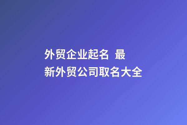 外贸企业起名  最新外贸公司取名大全-第1张-公司起名-玄机派